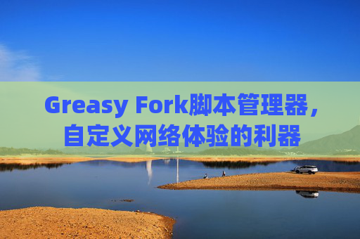Greasy Fork脚本管理器,自定义网络体验的利器 Greasy Fork脚本管理器,自定义网络体验的利器